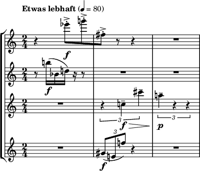 
{ \time 2/4 \new StaffGroup << \new Staff { %\set Staff.instrumentName= "flute" \set Staff.midiInstrument = "flute" \tempo "Etwas lebhaft" 4 = 80 \accidentalStyle dodecaphonic \relative c' { r4 es''8-.->[\f g-.-> | fis,-.->] r r4 | R2 } } \new Staff { %\set Staff.instrumentName= "oboe" \set Staff.midiInstrument = "oboe" \accidentalStyle dodecaphonic \relative c' { r8 b''16([\f bes, d)] r16 r8 | R2 | R2 } } \new Staff { %\set Staff.instrumentName= "clarinet" \set Staff.midiInstrument = "clarinet" \accidentalStyle dodecaphonic \relative c' { R2 | \tuplet 3/2 { r4 c'--\f\> cis'-- } | \tuplet 3/2 { a--\p\! rr } } } \new Staff { %\set Staff.instrumentName = "trumpet" \set Staff.midiInstrument = "trumpet" \accidentalStyle dodecaphonic \relative c' { R2 | \tuplet 3/2 { gis'8(\fe f') } r4 | R2 } } >> }
