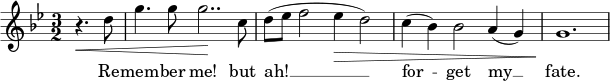 { \time 3/2 \clef treble \key g \minor \relative c'' << \new Voice = "melody" { \partial 2 r4.\< d8 | g4. g8 g2..\! c,8 | d8( es f2 es4\> d2) | c4( bes) bes2 a4( g) | g1.\! } \new Lyrics \lyricsto "melody" { \lyricmode { Re -- mem -- ber me! but ah! __ for -- get my __ fate.} } >> }