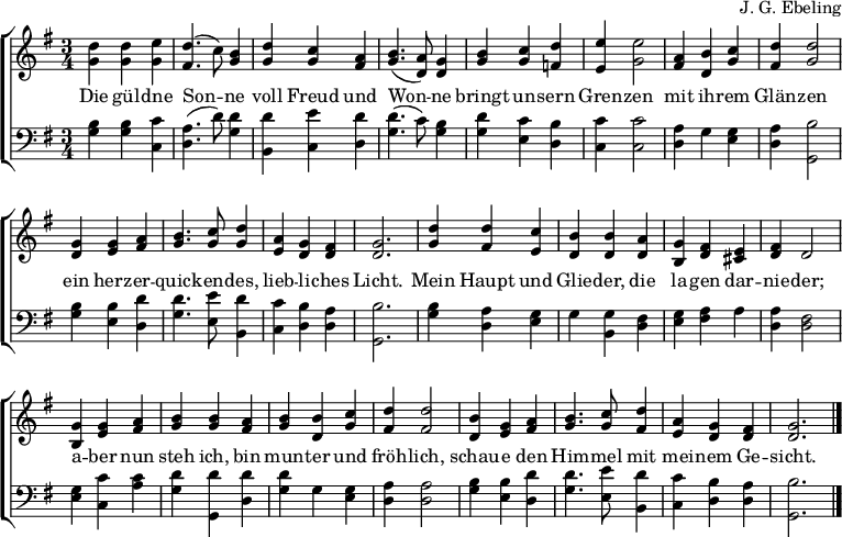 \header { composer = "JG Ebeling" tagline = ##f } \layout { indent = 0 \context { \Score \remove "Bar_number_engraver" } \context { \Voice \consists "Melody_engraver" \autoBeamOff \override Stem.neutral-direction = #'() } \context { \Lyrics \override VerticalAxisGroup #'staff-affinity = #CENTER } } global = { \key f \major \numericTimeSignature \time 3/4 } top = \transpose fg \relative c'' { \global <cf,>4 <cf,> <df,> | <ce,>4. (bes8) <a f>4 | <cf,> <bes f> <g e> | <a f>4. (<gc,>8) <f c>4 <a f> <bes f> <c es,> | <dd,> <df,>2 | <g, e>4 <ac,> <bes f> | <ce,> <cf,>2 | <f, c>4 <f d> <g e> | <a f>4. <bes f>8 <cf,>4 | <g d> <f c> <e c> | <f c>2. | <c' f,>4 <ce,> <bes d,> | <ac,> <ac,> <gc,> | <fa,> <e c> <d b> | <e c> c2 | <fa,>4 <f d> <g e> | <af > <a f> <g e> | <a f> <ac,> <bes f> | <ce,> <ce,>2 | <ac,>4 <f d> <g e> | <a f>4. <bes f>8 <ce,>4 | <g d> <f c> <e c> | <f c>2. \bar "|." } bot = \transpose fg \relative c' { \global \clef bass <a f>4 <a f> <bes bes,> | <gc,>4. (c8) <cf,>4 | <ca,> <d bes,> <cc,> | <cf,>4. (bes8) <a f>4 | <cf,> <bes d,> <ac,> | <bes bes,> <bes bes,>2 | <gc,>4 f <f d> | <gc,> <af,>2 | <a f>4 <ad,> <cc,> | <cf,>4. <dd,>8 <ca,>4 | <bes bes,> <ac,> <gc,> | <af,>2. | <a f>4 <gc,> <f d> | f <fa,> <e c> | <f d> <g e> g | <gc,> <e c>2 | <f d>4 <bes bes,> <bes g> | <cf,> <cf,,> <cc,> | <cf,> f, <f d> | <gc,> <gc,>2 | <a f>4 <ad,> <cc,> | <cf,>4. <dd,>8 <ca,>4 | <bes bes,> <ac,> <gc,> | <af,>2. \bar "|." } verse = \lyricmode { Die gül -- dne Son -- ne voll Freud und Won -- ne Bringt un -- Sern Gren -- zen mit ih -- rem Glän -- zen ein herz -- er -- Quick -- en -- des, lieb -- li -- ches Licht。 Mein Haupt und Glie -- der, die la -- gen dar -- nie -- der; a -- ber nun steh ich、bin mun -- ter und fröh -- lich、schau -- e den Him -- mel mit mei -- nem Ge -- sicht。} \score { \new ChoirStaff << \new Staff \with { midiInstrument = "string ensemble 1"} << \new Voice { \top } \addlyrics { \verse } >> \new Staff \with { midiInstrument = "cello" } << \new Voice { \bot } >> >> \layout { } \midi { \tempo 4=120 } }